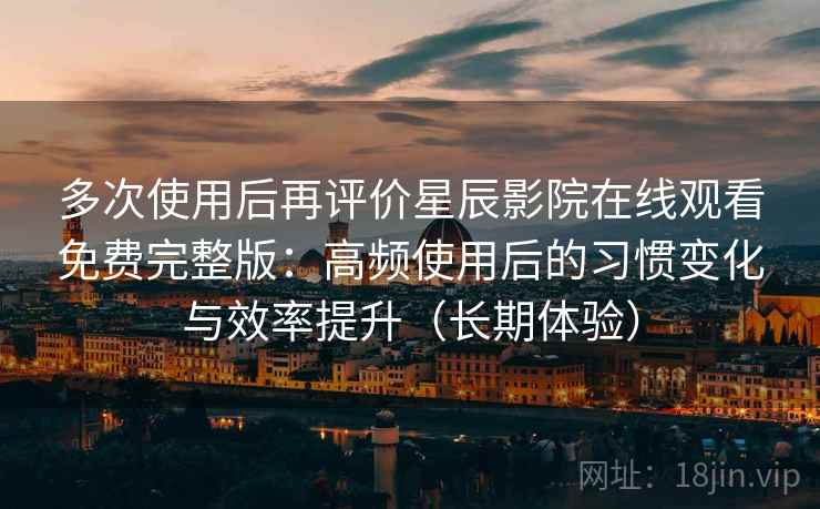 多次使用后再评价星辰影院在线观看免费完整版：高频使用后的习惯变化与效率提升（长期体验）