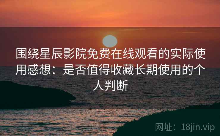 围绕星辰影院免费在线观看的实际使用感想：是否值得收藏长期使用的个人判断