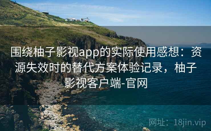 围绕柚子影视app的实际使用感想：资源失效时的替代方案体验记录，柚子影视客户端-官网
