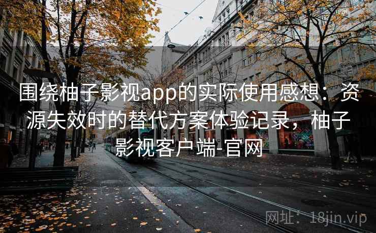 围绕柚子影视app的实际使用感想：资源失效时的替代方案体验记录，柚子影视客户端-官网