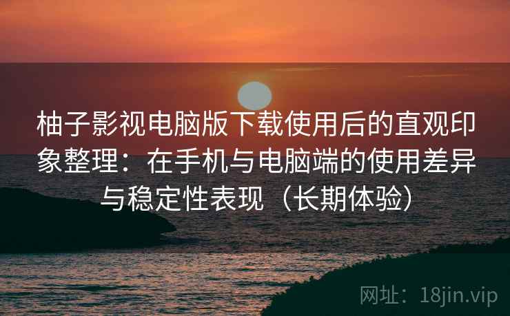 柚子影视电脑版下载使用后的直观印象整理:在手机与电脑端的使用差异与稳定性表现(长期体验) 柚子影视电脑版下载使用后的直观印象整理:在手机与电脑端的使用差异与稳定性表现(长期体验)