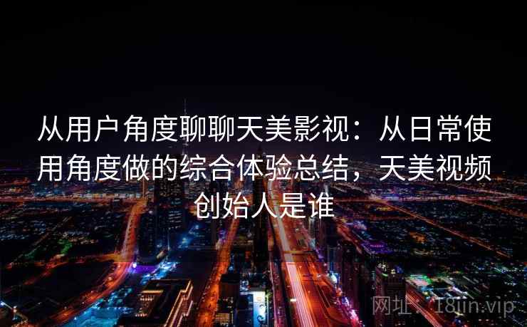 从用户角度聊聊天美影视:从日常使用角度做的综合体验总结,天美视频创始人是谁 从用户角度聊聊天美影视:从日常使用角度做的综合体验总结,天美视频创始人是谁