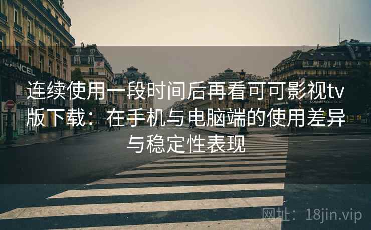 连续使用一段时间后再看可可影视tv版下载：在手机与电脑端的使用差异与稳定性表现