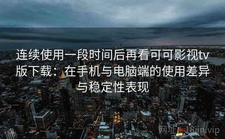 连续使用一段时间后再看可可影视tv版下载：在手机与电脑端的使用差异与稳定性表现
