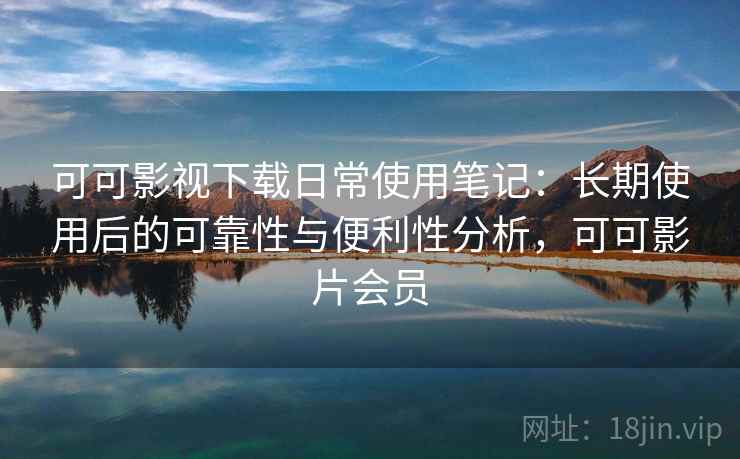 可可影视下载日常使用笔记：长期使用后的可靠性与便利性分析，可可影片会员