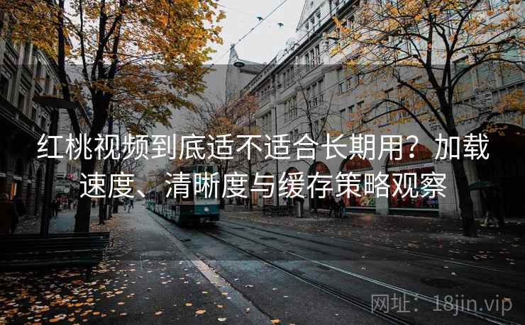 红桃视频到底适不适合长期用？加载速度、清晰度与缓存策略观察