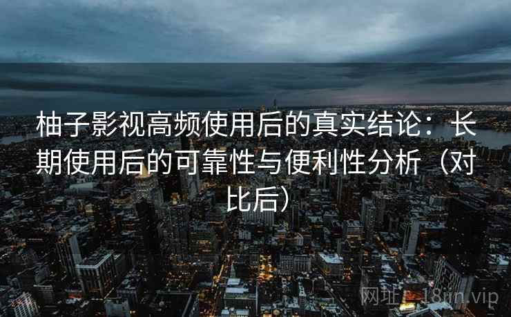柚子影视高频使用后的真实结论:长期使用后的可靠性与便利性分析(对比后) 柚子影视高频使用后的真实结论:长期使用后的可靠性与便利性分析(对比后)