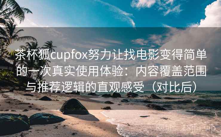 茶杯狐cupfox努力让找电影变得简单的一次真实使用体验：内容覆盖范围与推荐逻辑的直观感受（对比后）