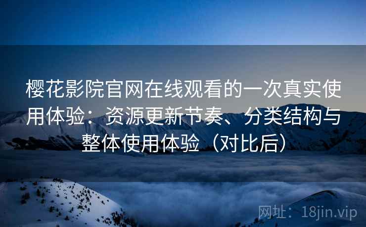 樱花影院官网在线观看的一次真实使用体验：资源更新节奏、分类结构与整体使用体验（对比后）