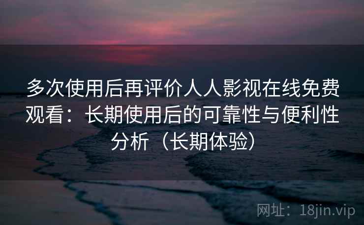 多次使用后再评价人人影视在线免费观看：长期使用后的可靠性与便利性分析（长期体验）