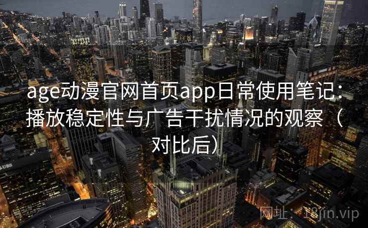 age动漫官网首页app日常使用笔记:播放稳定性与广告干扰情况的观察(对比后) age动漫官网首页app日常使用笔记:播放稳定性与广告干扰情况的观察(对比后)