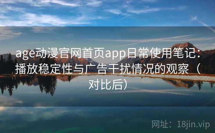 age动漫官网首页app日常使用笔记：播放稳定性与广告干扰情况的观察（对比后）