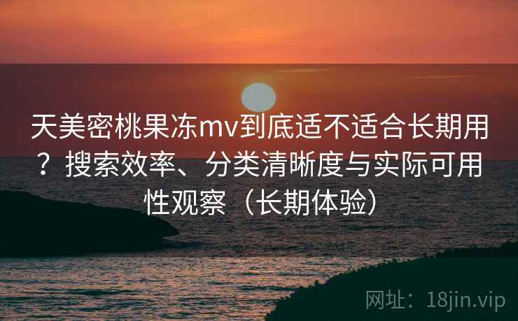 天美密桃果冻mv到底适不适合长期用？搜索效率、分类清晰度与实际可用性观察（长期体验）