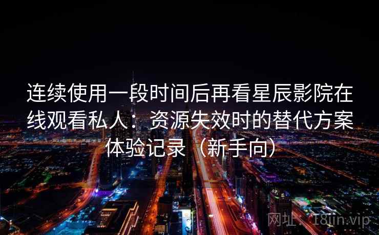 连续使用一段时间后再看星辰影院在线观看私人：资源失效时的替代方案体验记录（新手向）
