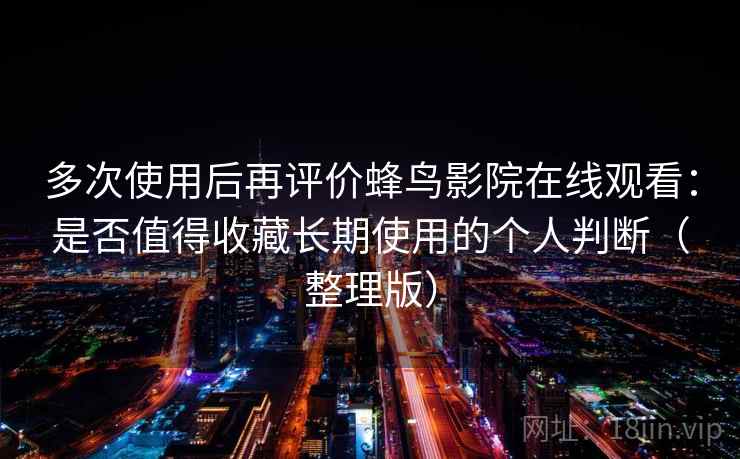 多次使用后再评价蜂鸟影院在线观看：是否值得收藏长期使用的个人判断（整理版）