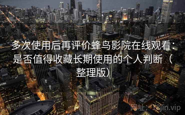 多次使用后再评价蜂鸟影院在线观看：是否值得收藏长期使用的个人判断（整理版）