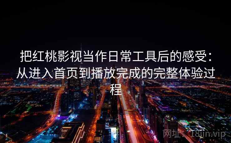 把红桃影视当作日常工具后的感受:从进入首页到播放完成的完整体验过程 把红桃影视当作日常工具后的感受:从进入首页到播放完成的完整体验过程