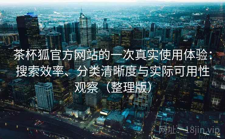 茶杯狐官方网站的一次真实使用体验：搜索效率、分类清晰度与实际可用性观察（整理版）