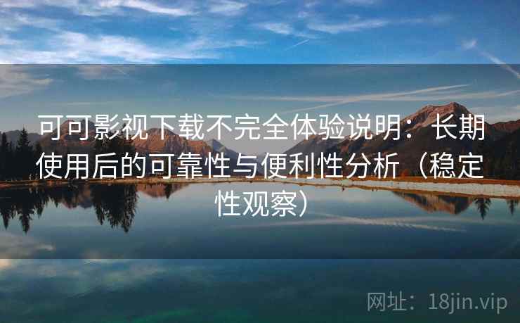可可影视下载不完全体验说明：长期使用后的可靠性与便利性分析（稳定性观察）