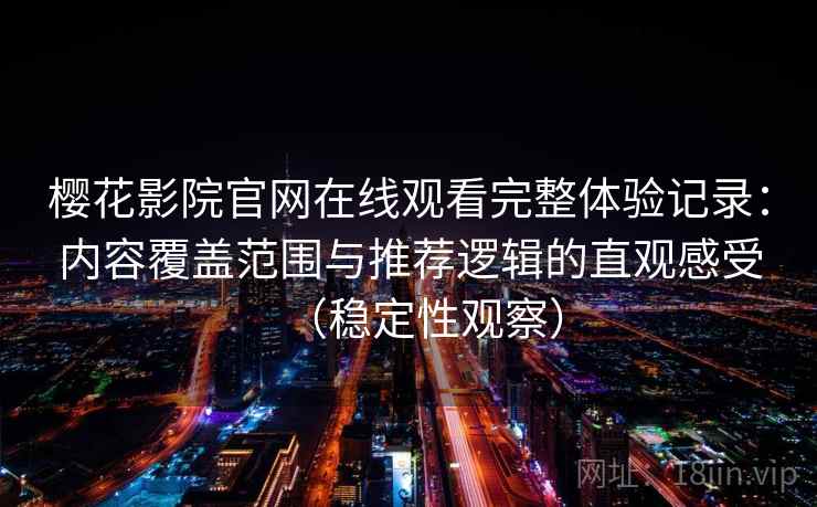 樱花影院官网在线观看完整体验记录:内容覆盖范围与推荐逻辑的直观感受(稳定性观察) 樱花影院官网在线观看完整体验记录:内容覆盖范围与推荐逻辑的直观感受(稳定性观察)