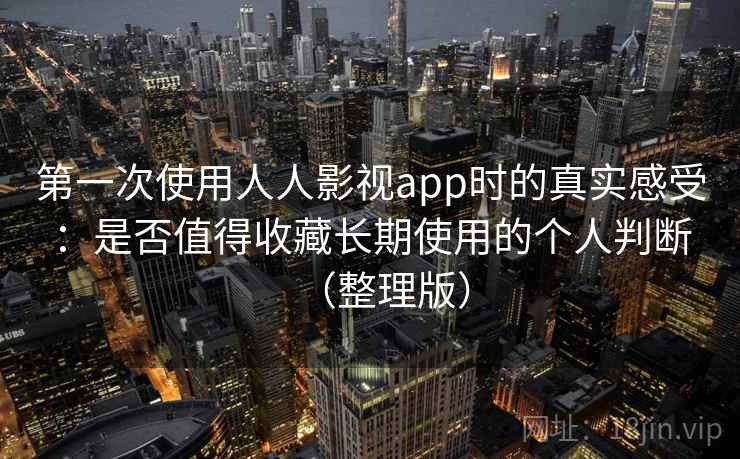 第一次使用人人影视app时的真实感受：是否值得收藏长期使用的个人判断（整理版）