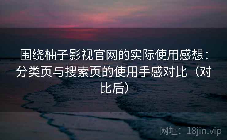 围绕柚子影视官网的实际使用感想:分类页与搜索页的使用手感对比(对比后) 围绕柚子影视官网的实际使用感想:分类页与搜索页的使用手感对比(对比后)