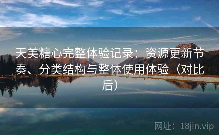 天美糖心完整体验记录：资源更新节奏、分类结构与整体使用体验（对比后）