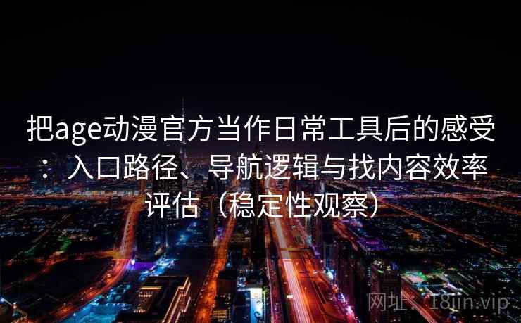 把age动漫官方当作日常工具后的感受：入口路径、导航逻辑与找内容效率评估（稳定性观察）