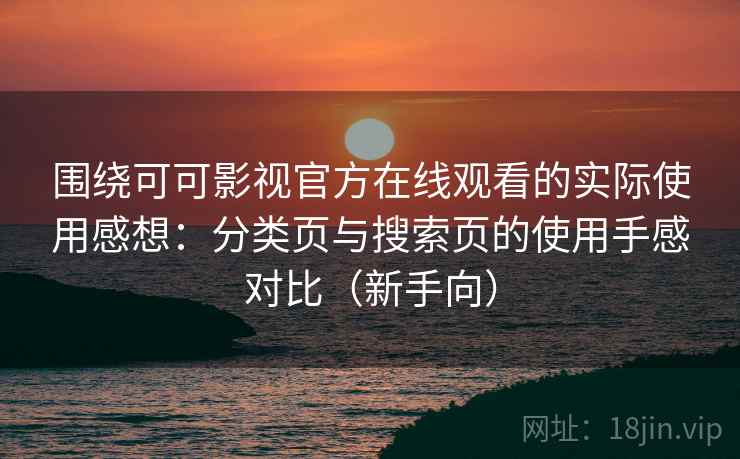 围绕可可影视官方在线观看的实际使用感想:分类页与搜索页的使用手感对比(新手向) 围绕可可影视官方在线观看的实际使用感想:分类页与搜索页的使用手感对比(新手向)