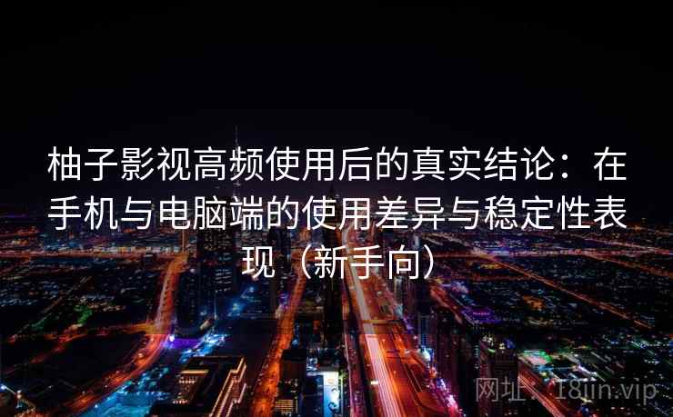 柚子影视高频使用后的真实结论：在手机与电脑端的使用差异与稳定性表现（新手向）