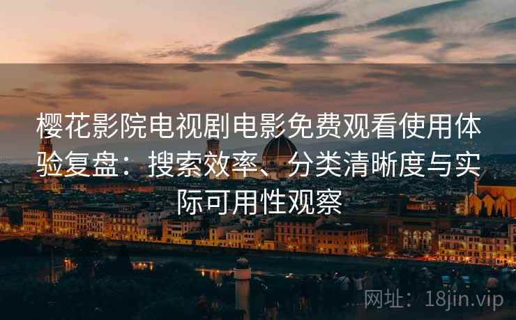 樱花影院电视剧电影免费观看使用体验复盘：搜索效率、分类清晰度与实际可用性观察