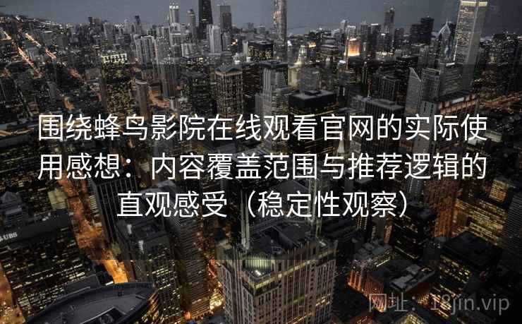 围绕蜂鸟影院在线观看官网的实际使用感想:内容覆盖范围与推荐逻辑的直观感受(稳定性观察) 围绕蜂鸟影院在线观看官网的实际使用感想:内容覆盖范围与推荐逻辑的直观感受(稳定性观察)