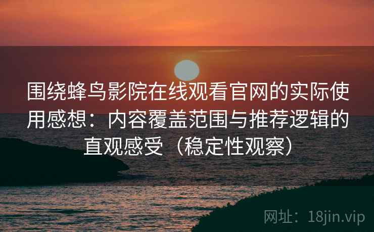围绕蜂鸟影院在线观看官网的实际使用感想:内容覆盖范围与推荐逻辑的直观感受(稳定性观察) 围绕蜂鸟影院在线观看官网的实际使用感想:内容覆盖范围与推荐逻辑的直观感受(稳定性观察)