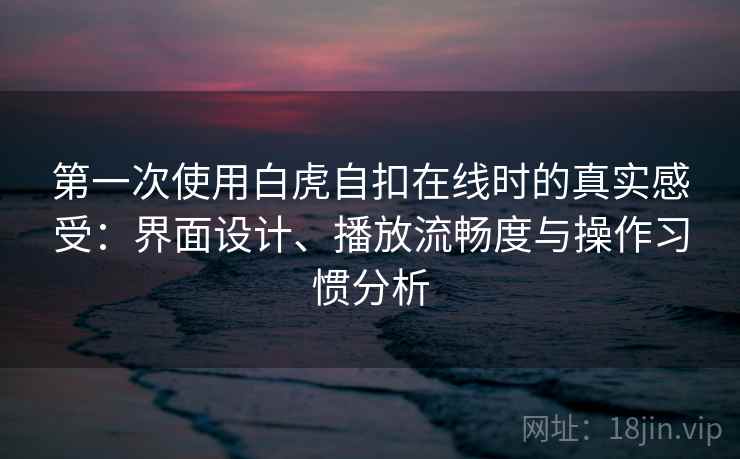 第一次使用白虎自扣在线时的真实感受：界面设计、播放流畅度与操作习惯分析