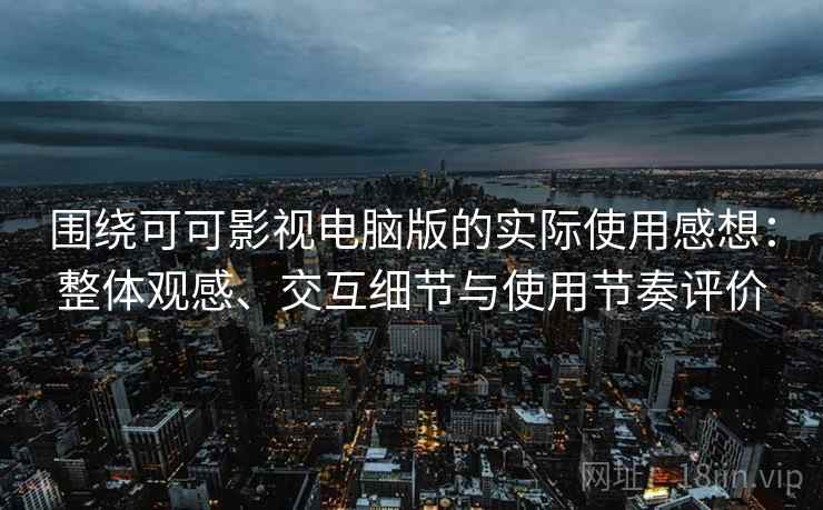 围绕可可影视电脑版的实际使用感想：整体观感、交互细节与使用节奏评价