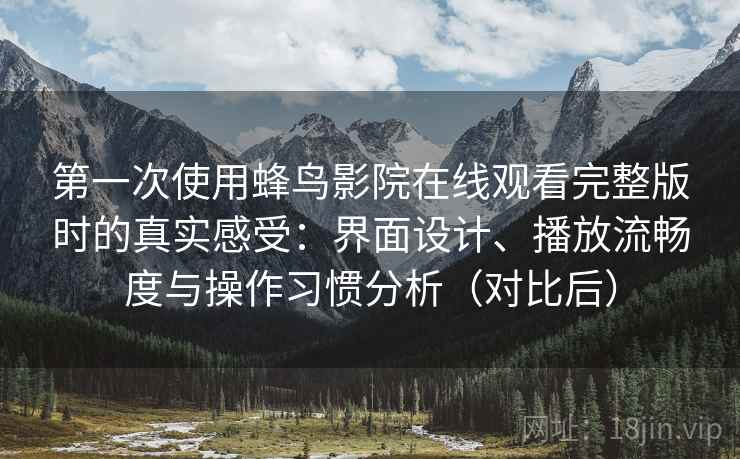 第一次使用蜂鸟影院在线观看完整版时的真实感受:界面设计、播放流畅度与操作习惯分析(对比后) 第一次使用蜂鸟影院在线观看完整版时的真实感受:界面设计、播放流畅度与操作习惯分析(对比后)