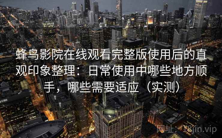 蜂鸟影院在线观看完整版使用后的直观印象整理：日常使用中哪些地方顺手，哪些需要适应（实测）