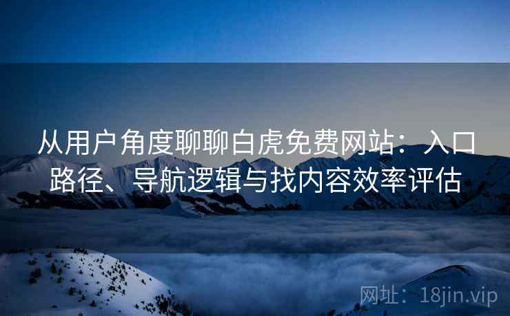 从用户角度聊聊白虎免费网站:入口路径、导航逻辑与找内容效率评估 从用户角度聊聊白虎免费网站:入口路径、导航逻辑与找内容效率评估