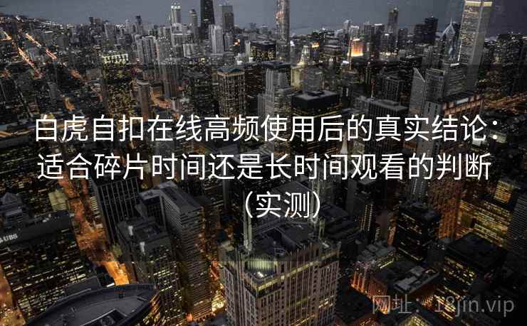 白虎自扣在线高频使用后的真实结论：适合碎片时间还是长时间观看的判断（实测）