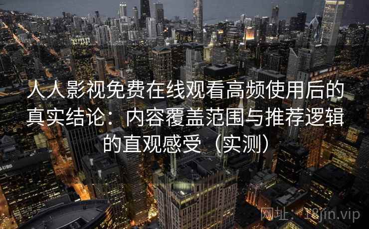 人人影视免费在线观看高频使用后的真实结论：内容覆盖范围与推荐逻辑的直观感受（实测）