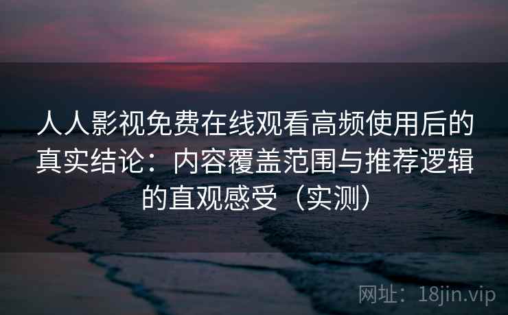 人人影视免费在线观看高频使用后的真实结论：内容覆盖范围与推荐逻辑的直观感受（实测）