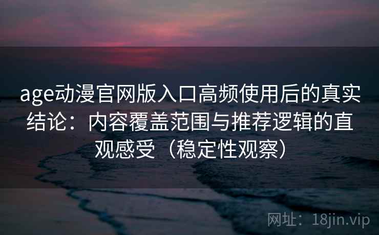 age动漫官网版入口高频使用后的真实结论：内容覆盖范围与推荐逻辑的直观感受（稳定性观察）
