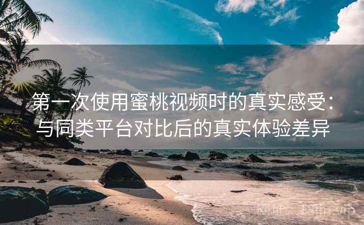 第一次使用蜜桃视频时的真实感受:与同类平台对比后的真实体验差异 第一次使用蜜桃视频时的真实感受:与同类平台对比后的真实体验差异