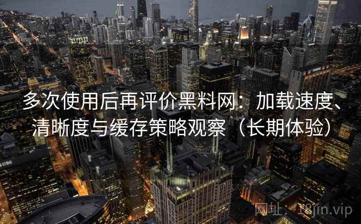 多次使用后再评价黑料网：加载速度、清晰度与缓存策略观察（长期体验）