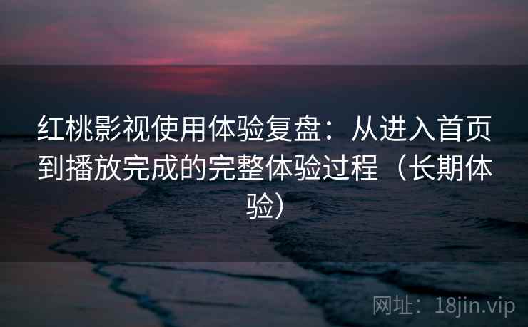 红桃影视使用体验复盘：从进入首页到播放完成的完整体验过程（长期体验）