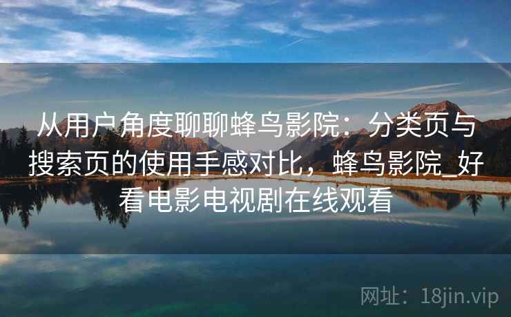 从用户角度聊聊蜂鸟影院：分类页与搜索页的使用手感对比，蜂鸟影院_好看电影电视剧在线观看