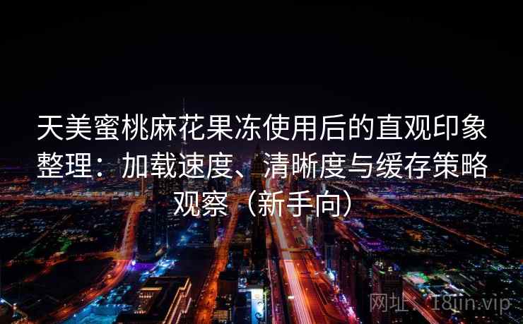 天美蜜桃麻花果冻使用后的直观印象整理:加载速度、清晰度与缓存策略观察(新手向) 天美蜜桃麻花果冻使用后的直观印象整理:加载速度、清晰度与缓存策略观察(新手向)
