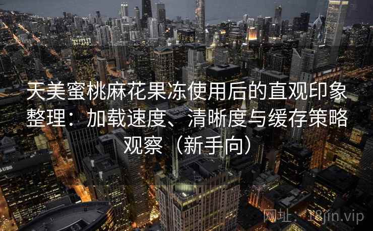 天美蜜桃麻花果冻使用后的直观印象整理:加载速度、清晰度与缓存策略观察(新手向) 天美蜜桃麻花果冻使用后的直观印象整理:加载速度、清晰度与缓存策略观察(新手向)