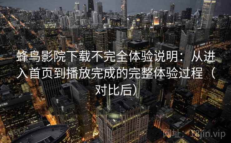 蜂鸟影院下载不完全体验说明:从进入首页到播放完成的完整体验过程(对比后) 蜂鸟影院下载不完全体验说明:从进入首页到播放完成的完整体验过程(对比后)