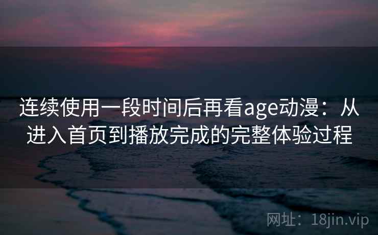 连续使用一段时间后再看age动漫：从进入首页到播放完成的完整体验过程